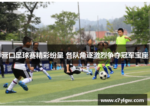 营口足球赛精彩纷呈 各队角逐激烈争夺冠军宝座