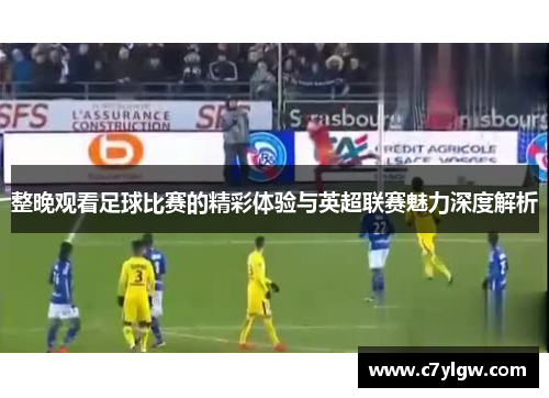 整晚观看足球比赛的精彩体验与英超联赛魅力深度解析