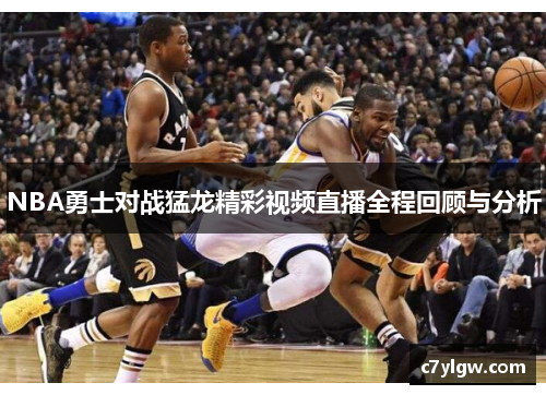 NBA勇士对战猛龙精彩视频直播全程回顾与分析