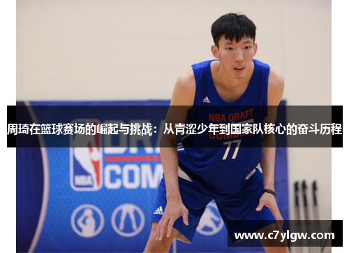 周琦在篮球赛场的崛起与挑战：从青涩少年到国家队核心的奋斗历程