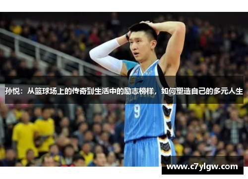孙悦：从篮球场上的传奇到生活中的励志榜样，如何塑造自己的多元人生