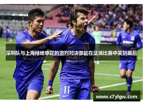 深圳队与上海绿地申花的激烈对决谁能在这场比赛中笑到最后