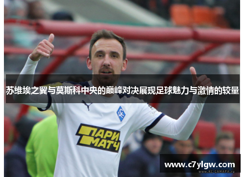苏维埃之翼与莫斯科中央的巅峰对决展现足球魅力与激情的较量