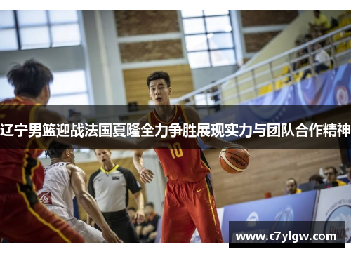 辽宁男篮迎战法国夏隆全力争胜展现实力与团队合作精神